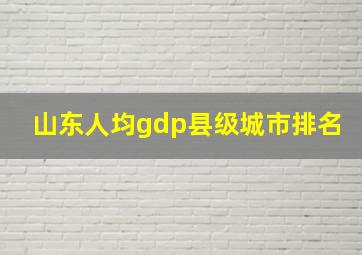 山东人均gdp县级城市排名