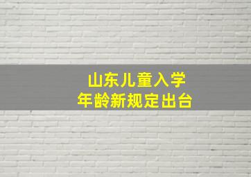 山东儿童入学年龄新规定出台