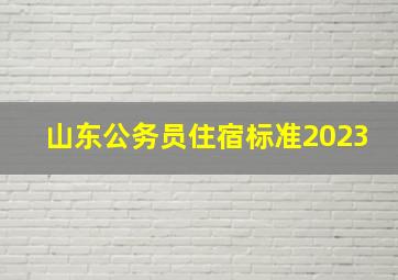 山东公务员住宿标准2023