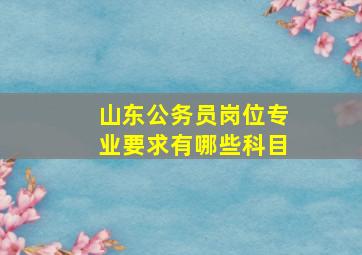 山东公务员岗位专业要求有哪些科目