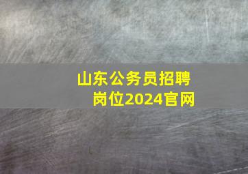 山东公务员招聘岗位2024官网