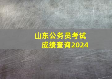 山东公务员考试成绩查询2024