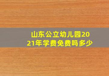 山东公立幼儿园2021年学费免费吗多少