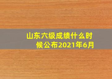 山东六级成绩什么时候公布2021年6月