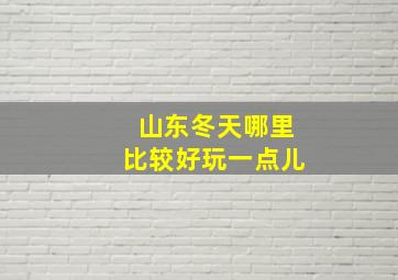 山东冬天哪里比较好玩一点儿