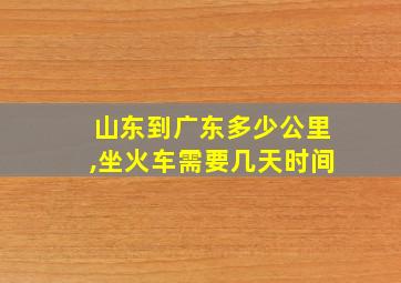 山东到广东多少公里,坐火车需要几天时间