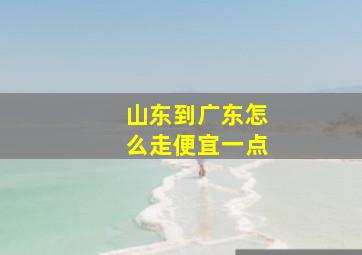 山东到广东怎么走便宜一点