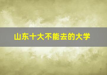 山东十大不能去的大学