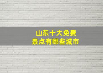 山东十大免费景点有哪些城市