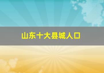 山东十大县城人口