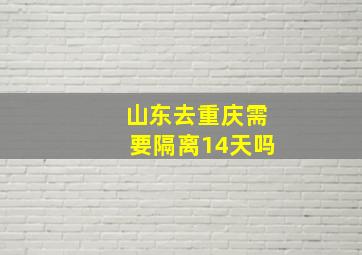 山东去重庆需要隔离14天吗