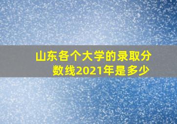 山东各个大学的录取分数线2021年是多少