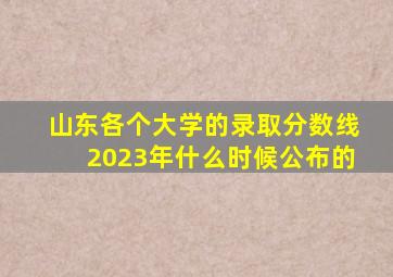 山东各个大学的录取分数线2023年什么时候公布的