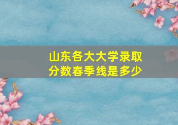 山东各大大学录取分数春季线是多少