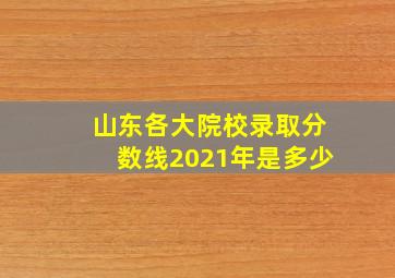 山东各大院校录取分数线2021年是多少