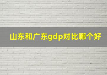 山东和广东gdp对比哪个好