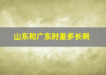 山东和广东时差多长啊