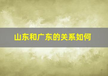 山东和广东的关系如何