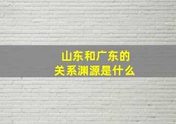 山东和广东的关系渊源是什么