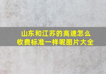 山东和江苏的高速怎么收费标准一样呢图片大全