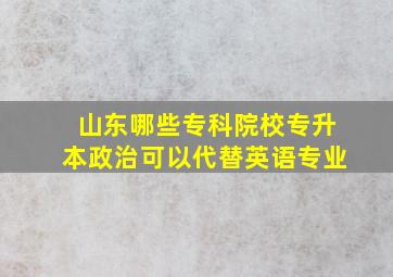 山东哪些专科院校专升本政治可以代替英语专业