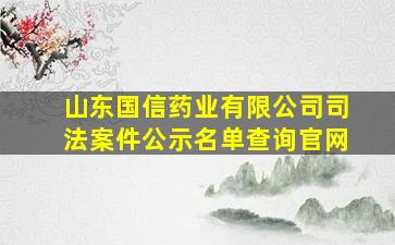 山东国信药业有限公司司法案件公示名单查询官网