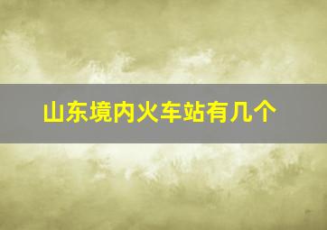 山东境内火车站有几个