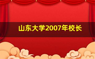 山东大学2007年校长