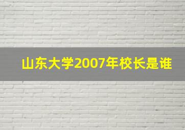 山东大学2007年校长是谁