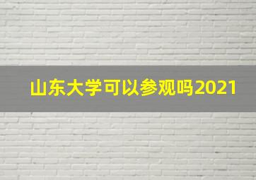 山东大学可以参观吗2021