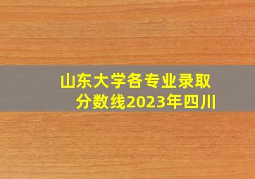 山东大学各专业录取分数线2023年四川