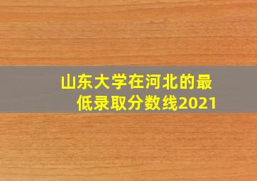 山东大学在河北的最低录取分数线2021