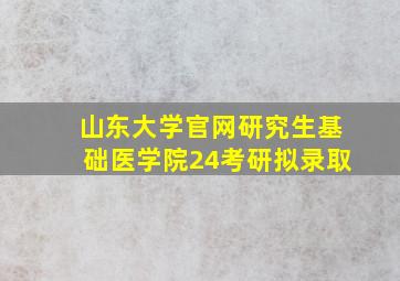 山东大学官网研究生基础医学院24考研拟录取