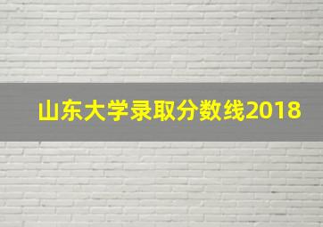 山东大学录取分数线2018