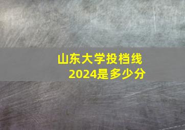 山东大学投档线2024是多少分