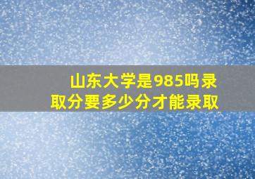 山东大学是985吗录取分要多少分才能录取