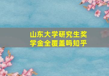 山东大学研究生奖学金全覆盖吗知乎