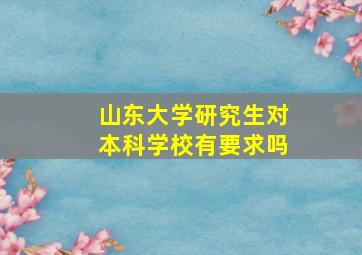 山东大学研究生对本科学校有要求吗