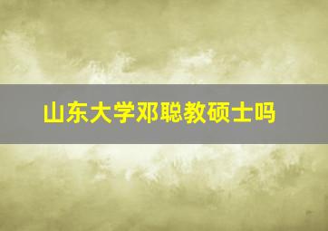 山东大学邓聪教硕士吗