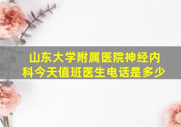 山东大学附属医院神经内科今天值班医生电话是多少