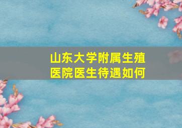 山东大学附属生殖医院医生待遇如何