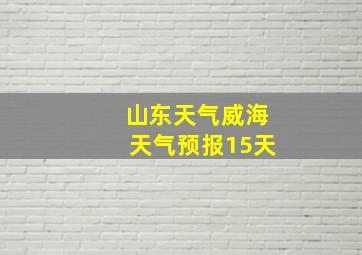 山东天气威海天气预报15天