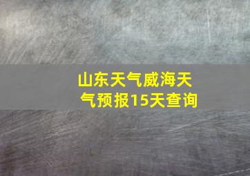 山东天气威海天气预报15天查询