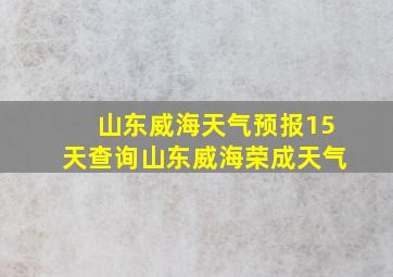 山东威海天气预报15天查询山东威海荣成天气