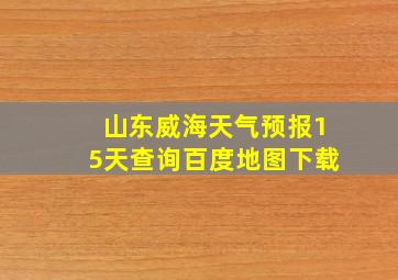 山东威海天气预报15天查询百度地图下载