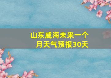 山东威海未来一个月天气预报30天