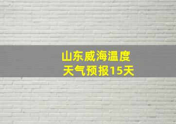 山东威海温度天气预报15天