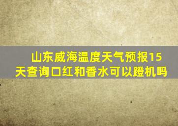 山东威海温度天气预报15天查询口红和香水可以蹬机吗