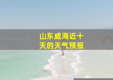 山东威海近十天的天气预报