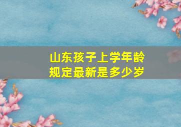 山东孩子上学年龄规定最新是多少岁